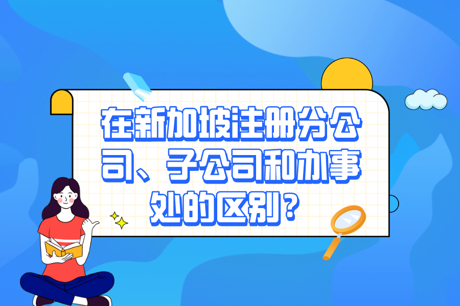 在新加坡注冊分公司、子公司和辦事處的區別？